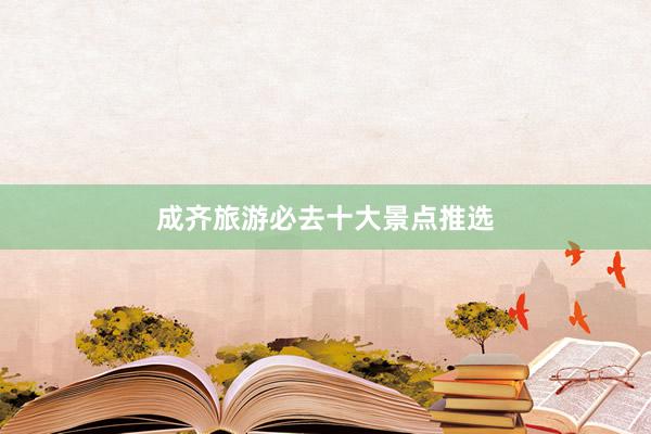 成齐旅游必去十大景点推选