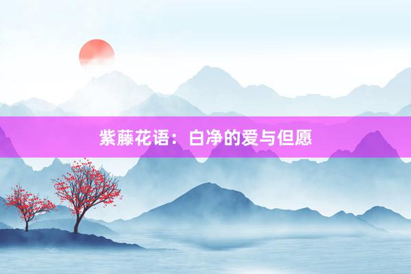 紫藤花语：白净的爱与但愿