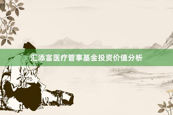汇添富医疗管事基金投资价值分析