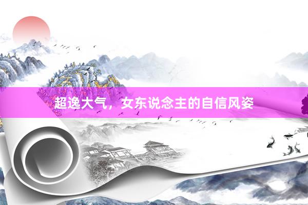 超逸大气，女东说念主的自信风姿